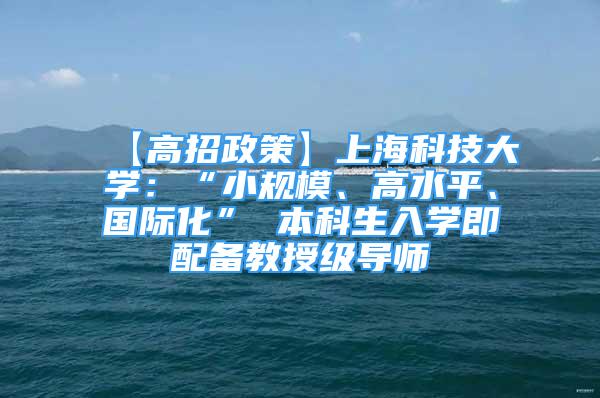 【高招政策】上海科技大学：“小规模、高水平、国际化” 本科生入学即配备教授级导师