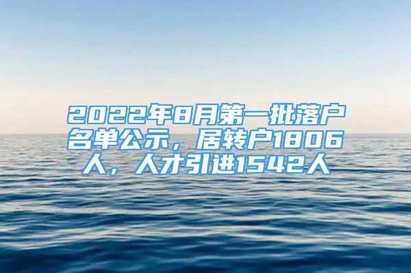 2022年8月第一批落户名单公示，居转户1806人，人才引进1542人