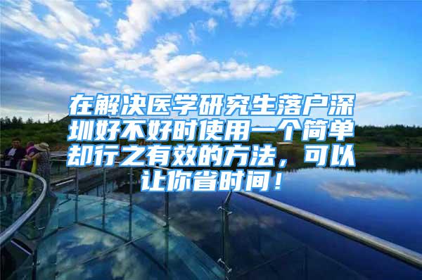 在解决医学研究生落户深圳好不好时使用一个简单却行之有效的方法，可以让你省时间！