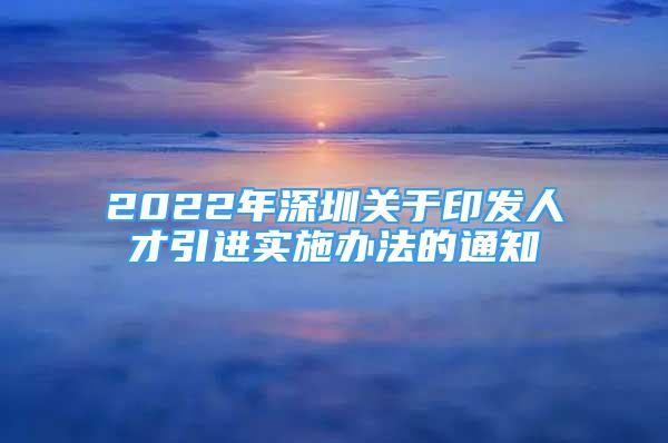 2022年深圳关于印发人才引进实施办法的通知