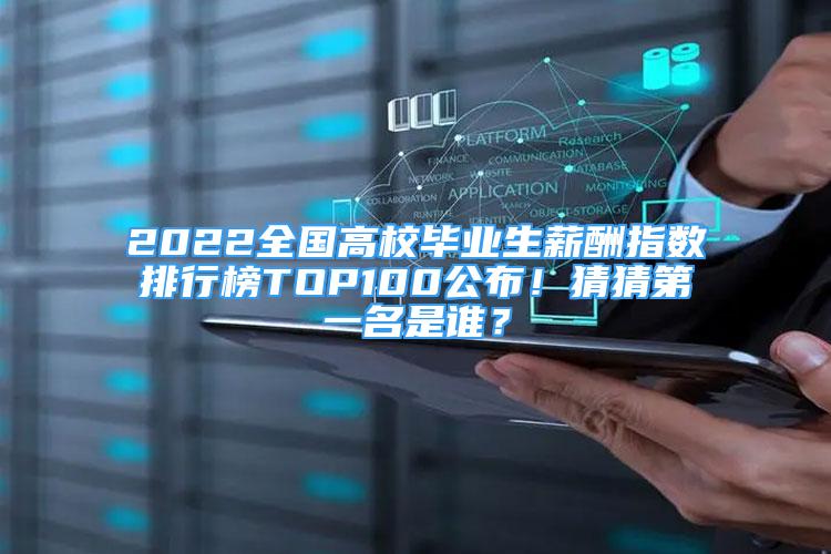 2022全国高校毕业生薪酬指数排行榜TOP100公布！猜猜第一名是谁？