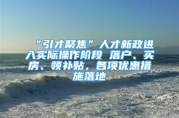 “引才聚焦”人才新政进入实际操作阶段 落户、买房、领补贴，各项优惠措施落地