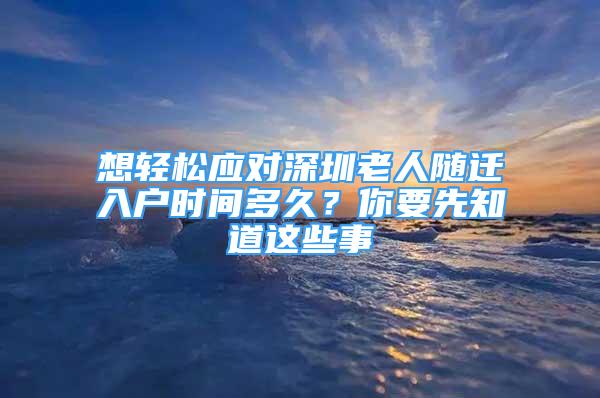 想轻松应对深圳老人随迁入户时间多久？你要先知道这些事