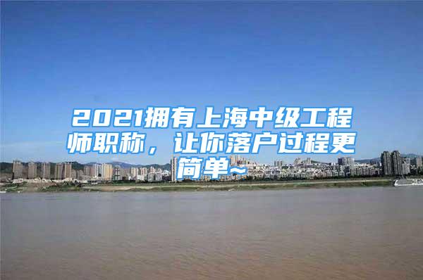 2021拥有上海中级工程师职称，让你落户过程更简单~