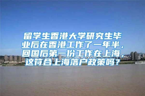 留学生香港大学研究生毕业后在香港工作了一年半，回国后第一份工作在上海，这符合上海落户政策吗？