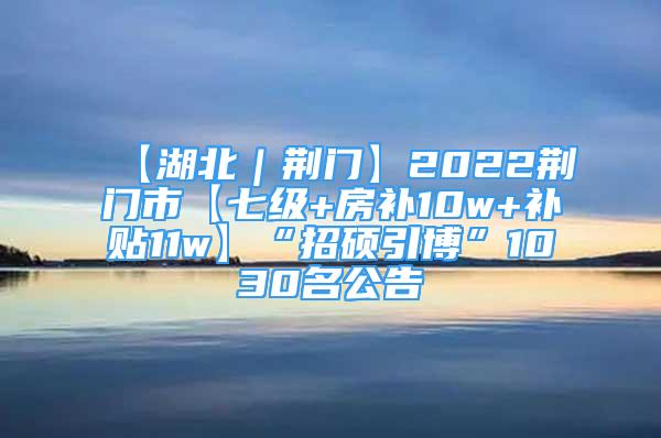 【湖北｜荆门】2022荆门市【七级+房补10w+补贴11w】“招硕引博”1030名公告