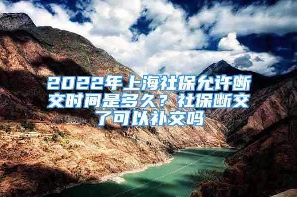 2022年上海社保允许断交时间是多久？社保断交了可以补交吗