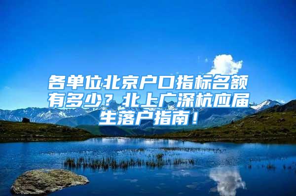 各单位北京户口指标名额有多少？北上广深杭应届生落户指南！