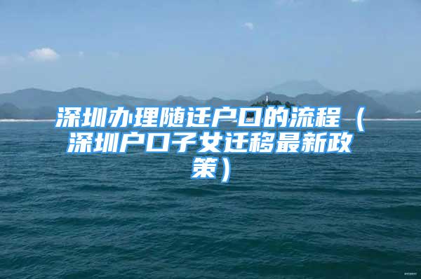 深圳办理随迁户口的流程（深圳户口子女迁移最新政策）