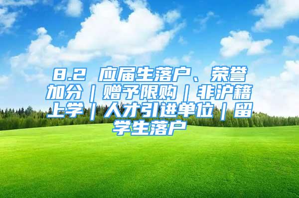 8.2 应届生落户、荣誉加分｜赠予限购｜非沪籍上学｜人才引进单位｜留学生落户