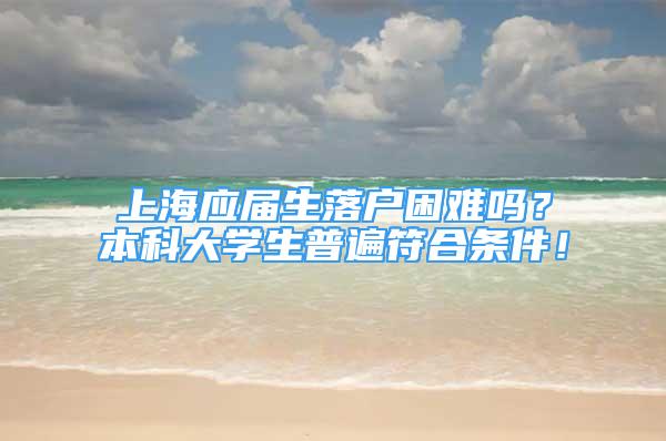 上海应届生落户困难吗？本科大学生普遍符合条件！