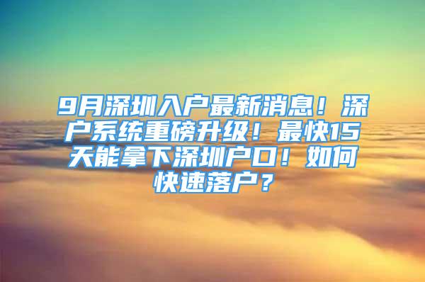 9月深圳入户最新消息！深户系统重磅升级！最快15天能拿下深圳户口！如何快速落户？