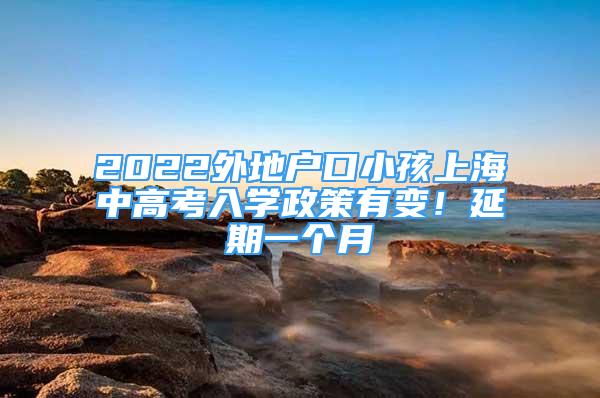 2022外地户口小孩上海中高考入学政策有变！延期一个月