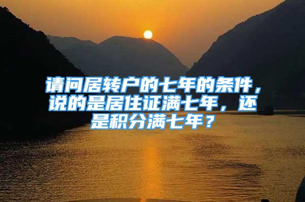 请问居转户的七年的条件，说的是居住证满七年，还是积分满七年？