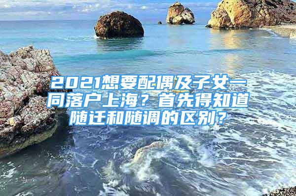 2021想要配偶及子女一同落户上海？首先得知道随迁和随调的区别？