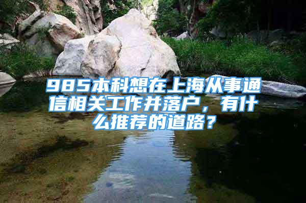 985本科想在上海从事通信相关工作并落户，有什么推荐的道路？