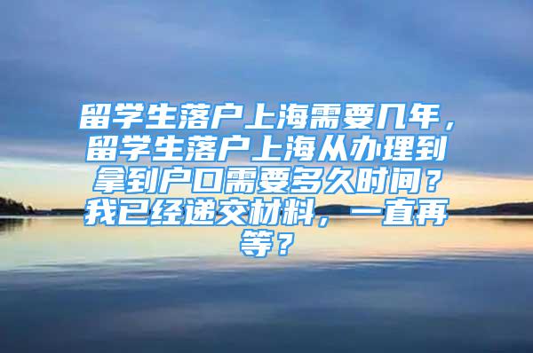 留学生落户上海需要几年，留学生落户上海从办理到拿到户口需要多久时间？我已经递交材料，一直再等？