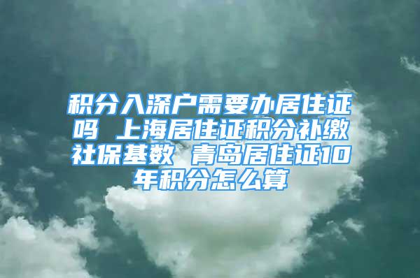 积分入深户需要办居住证吗 上海居住证积分补缴社保基数 青岛居住证10年积分怎么算