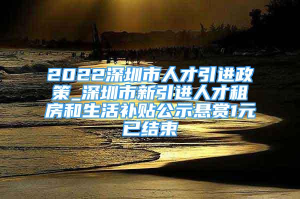 2022深圳市人才引进政策_深圳市新引进人才租房和生活补贴公示悬赏1元已结束