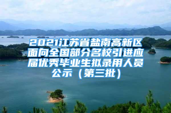 2021江苏省盐南高新区面向全国部分名校引进应届优秀毕业生拟录用人员公示（第三批）