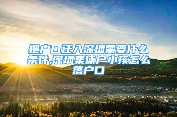 把户口迁入深圳需要什么条件,深圳集体户小孩怎么落户口