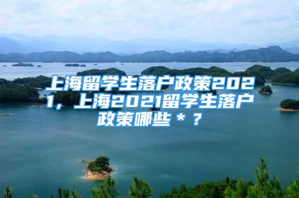 上海留学生落户政策2021，上海2021留学生落户政策哪些＊？