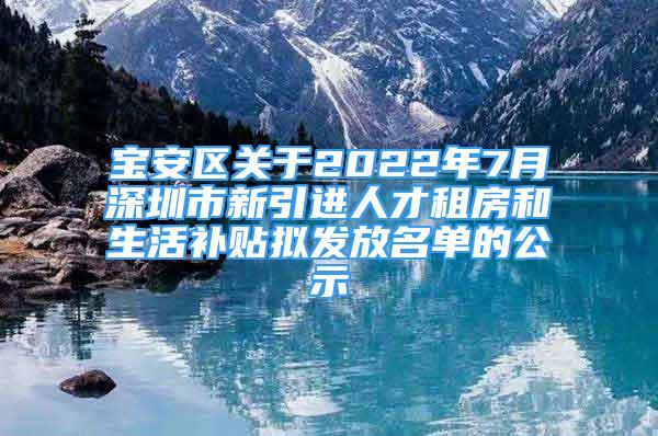 宝安区关于2022年7月深圳市新引进人才租房和生活补贴拟发放名单的公示