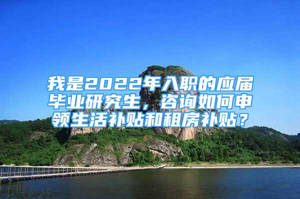 我是2022年入职的应届毕业研究生，咨询如何申领生活补贴和租房补贴？