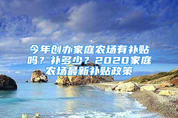 今年创办家庭农场有补贴吗？补多少？2020家庭农场最新补贴政策