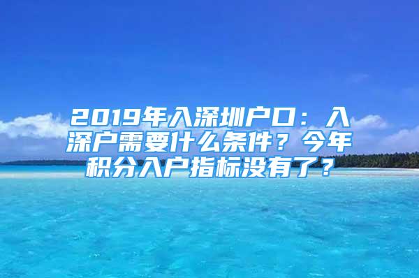 2019年入深圳户口：入深户需要什么条件？今年积分入户指标没有了？