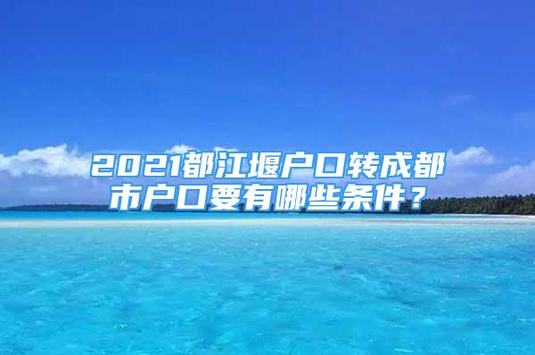 2021都江堰户口转成都市户口要有哪些条件？