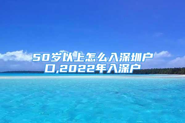 50岁以上怎么入深圳户口,2022年入深户