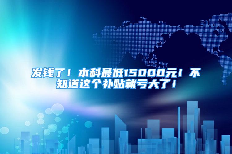 发钱了！本科最低15000元！不知道这个补贴就亏大了！