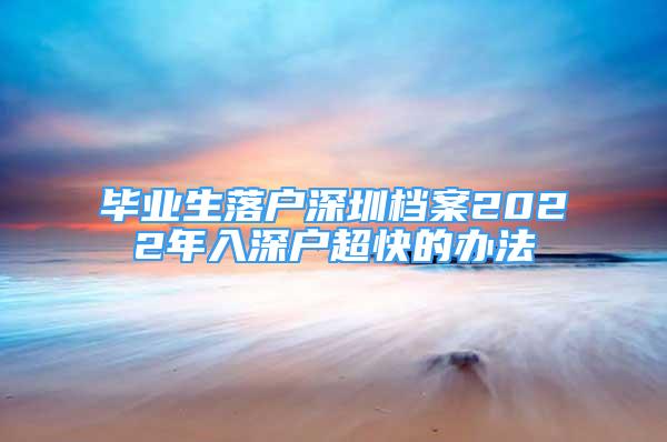 毕业生落户深圳档案2022年入深户超快的办法