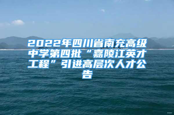 2022年四川省南充高级中学第四批“嘉陵江英才工程”引进高层次人才公告