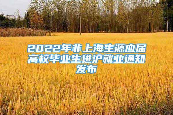 2022年非上海生源应届高校毕业生进沪就业通知发布