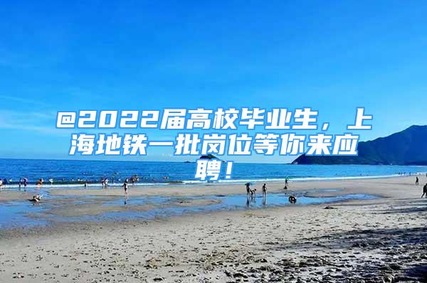 @2022届高校毕业生，上海地铁一批岗位等你来应聘！