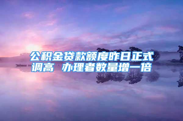 公积金贷款额度昨日正式调高 办理者数量增一倍