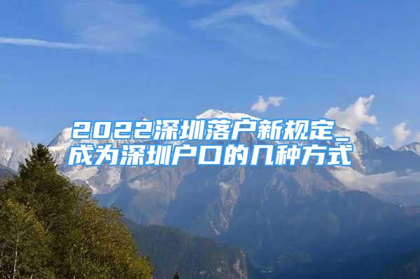 2022深圳落户新规定_成为深圳户口的几种方式