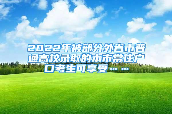 2022年被部分外省市普通高校录取的本市常住户口考生可享受……