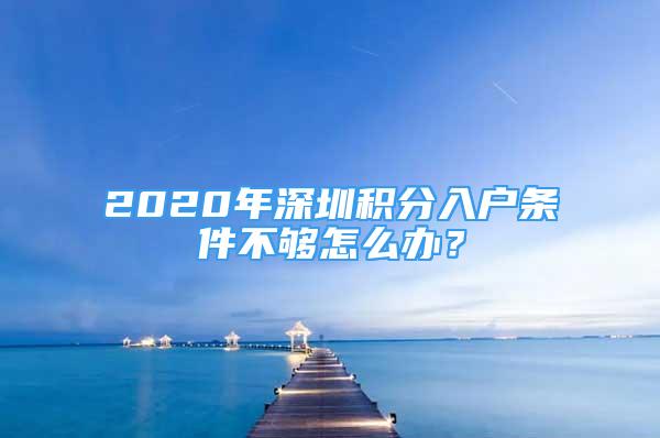 2020年深圳积分入户条件不够怎么办？