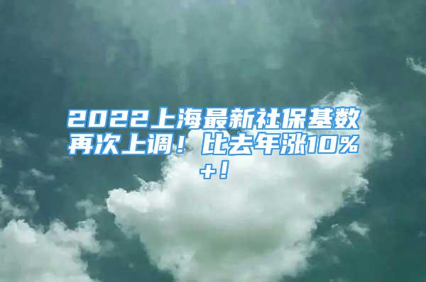 2022上海最新社保基数再次上调！比去年涨10%+！