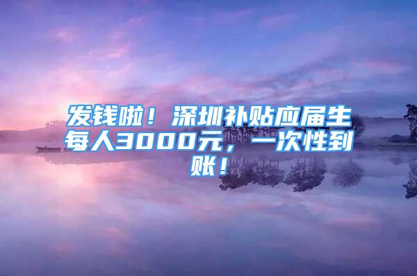 发钱啦！深圳补贴应届生每人3000元，一次性到账！