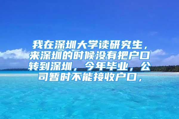 我在深圳大学读研究生，来深圳的时候没有把户口转到深圳，今年毕业，公司暂时不能接收户口，