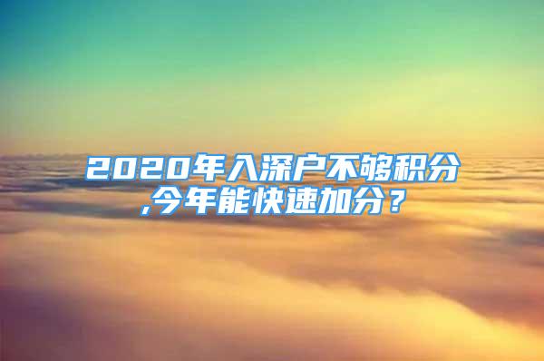 2020年入深户不够积分,今年能快速加分？