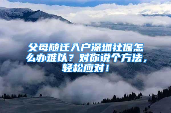 父母随迁入户深圳社保怎么办难以？对你说个方法，轻松应对！