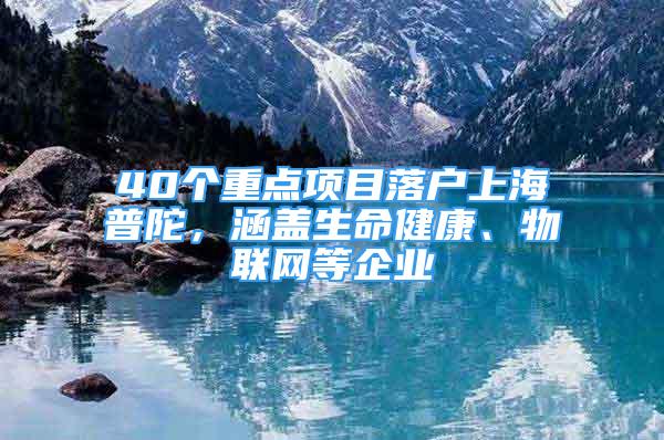 40个重点项目落户上海普陀，涵盖生命健康、物联网等企业