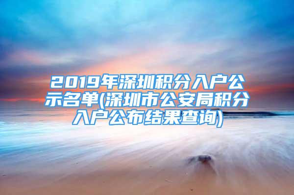 2019年深圳积分入户公示名单(深圳市公安局积分入户公布结果查询)