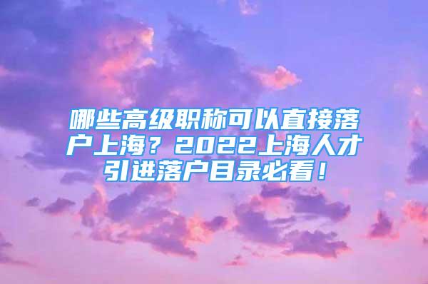 哪些高级职称可以直接落户上海？2022上海人才引进落户目录必看！