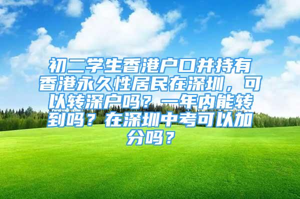 初二学生香港户口并持有香港永久性居民在深圳，可以转深户吗？一年内能转到吗？在深圳中考可以加分吗？